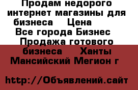 Продам недорого интернет-магазины для бизнеса  › Цена ­ 990 - Все города Бизнес » Продажа готового бизнеса   . Ханты-Мансийский,Мегион г.